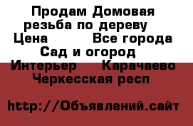 Продам Домовая резьба по дереву  › Цена ­ 500 - Все города Сад и огород » Интерьер   . Карачаево-Черкесская респ.